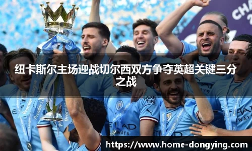 纽卡斯尔主场迎战切尔西双方争夺英超关键三分之战